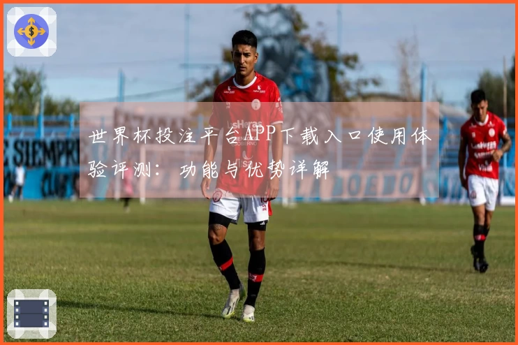 世界杯投注平台APP下载入口使用体验评测：功能与优势详解