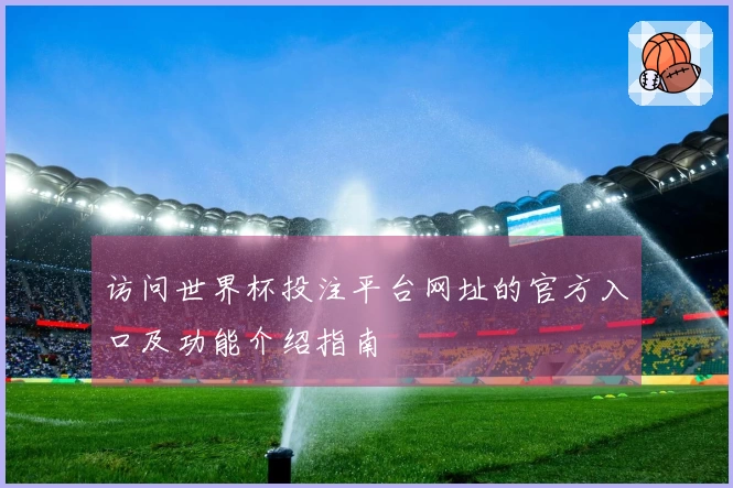 访问世界杯投注平台网址的官方入口及功能介绍指南