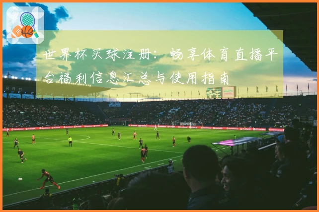 世界杯买球注册：畅享体育直播平台福利信息汇总与使用指南