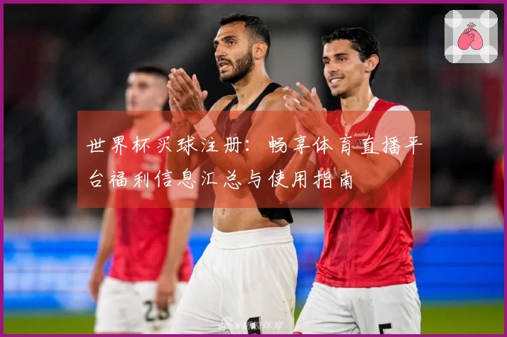 世界杯买球注册：畅享体育直播平台福利信息汇总与使用指南
