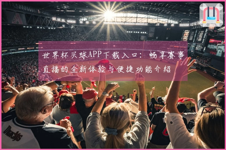 世界杯买球APP下载入口：畅享赛事直播的全新体验与便捷功能介绍
